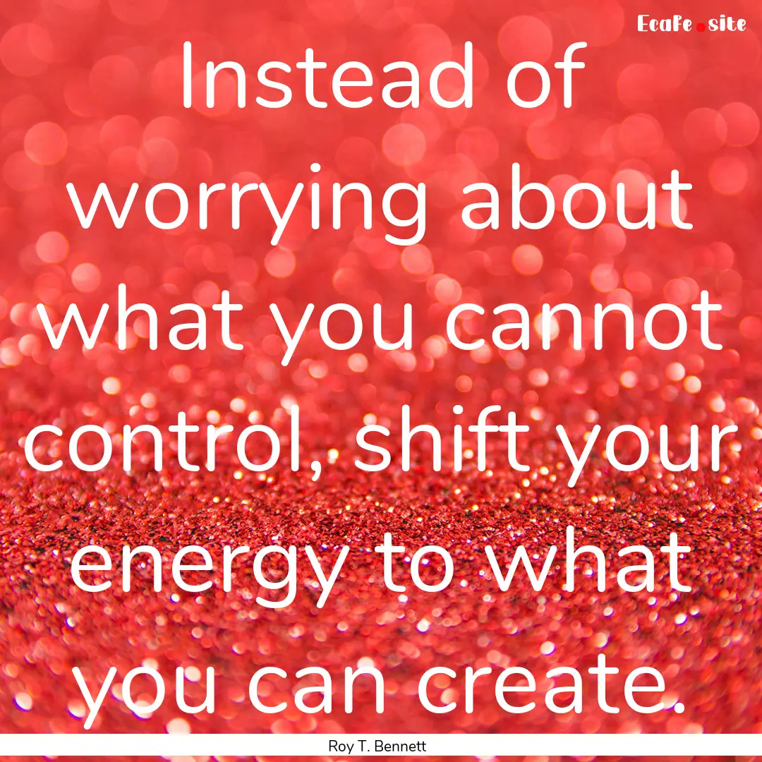 Instead of worrying about what you cannot.... : Quote by Roy T. Bennett