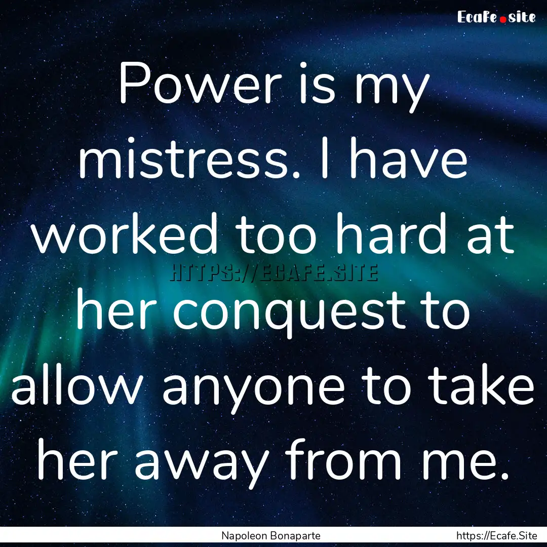 Power is my mistress. I have worked too hard.... : Quote by Napoleon Bonaparte