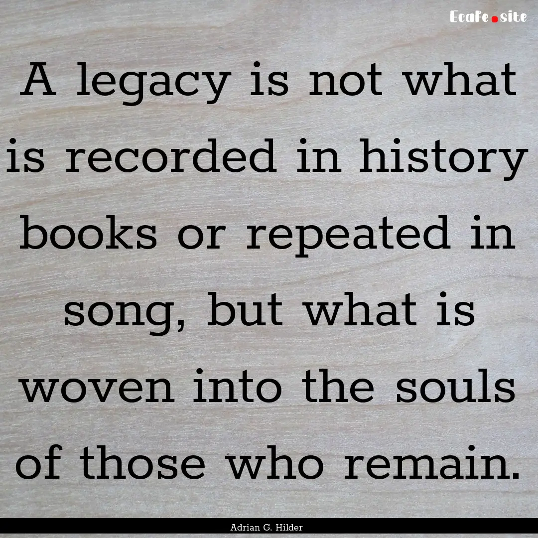 A legacy is not what is recorded in history.... : Quote by Adrian G. Hilder