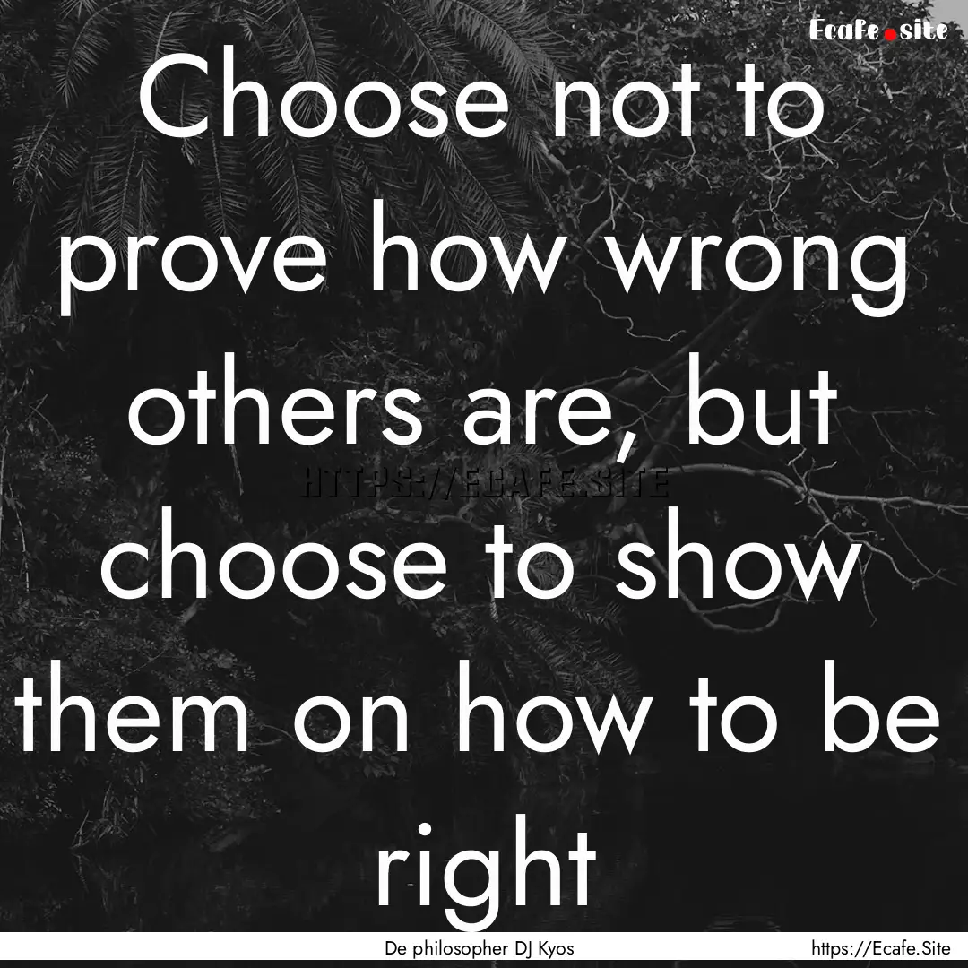 Choose not to prove how wrong others are,.... : Quote by De philosopher DJ Kyos