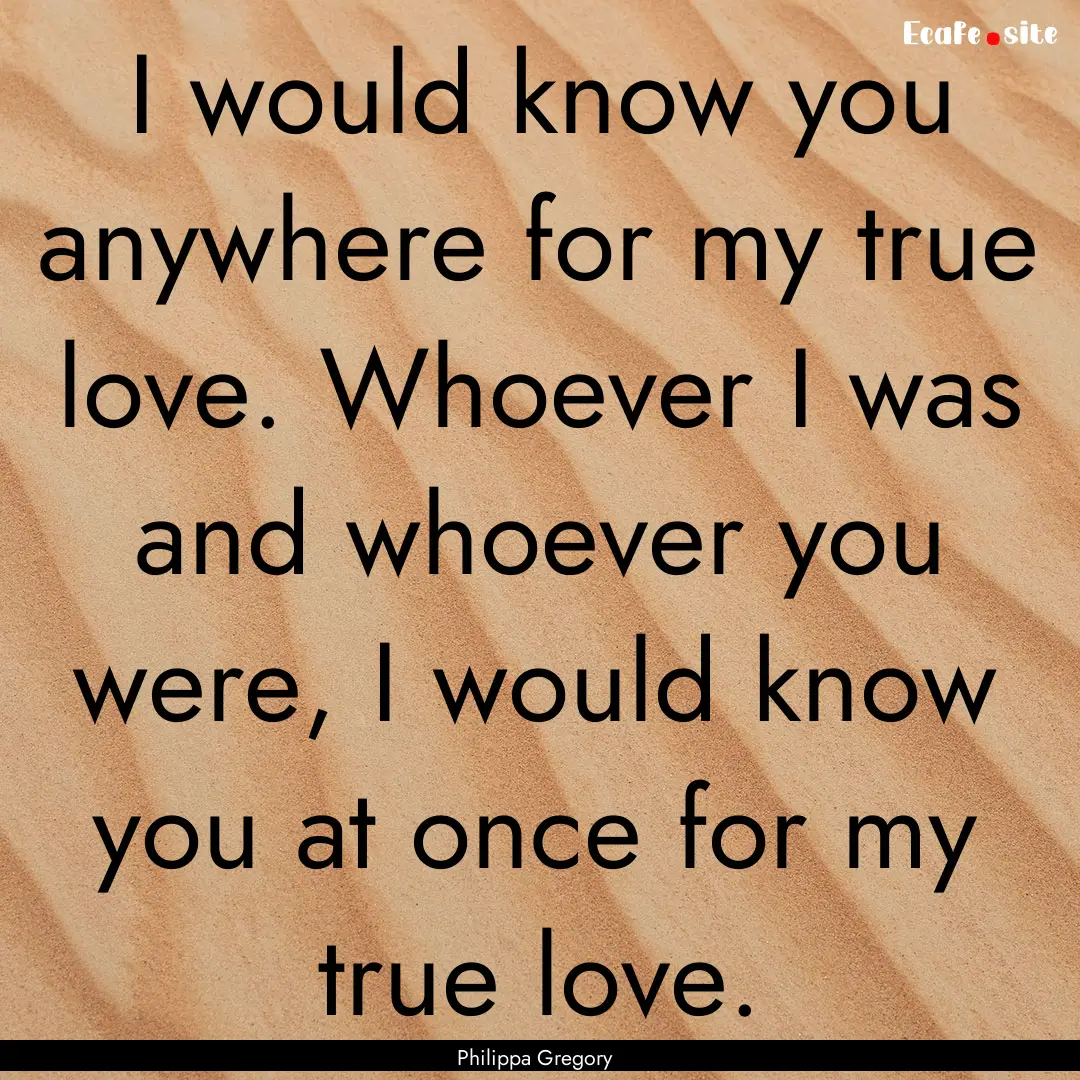 I would know you anywhere for my true love..... : Quote by Philippa Gregory