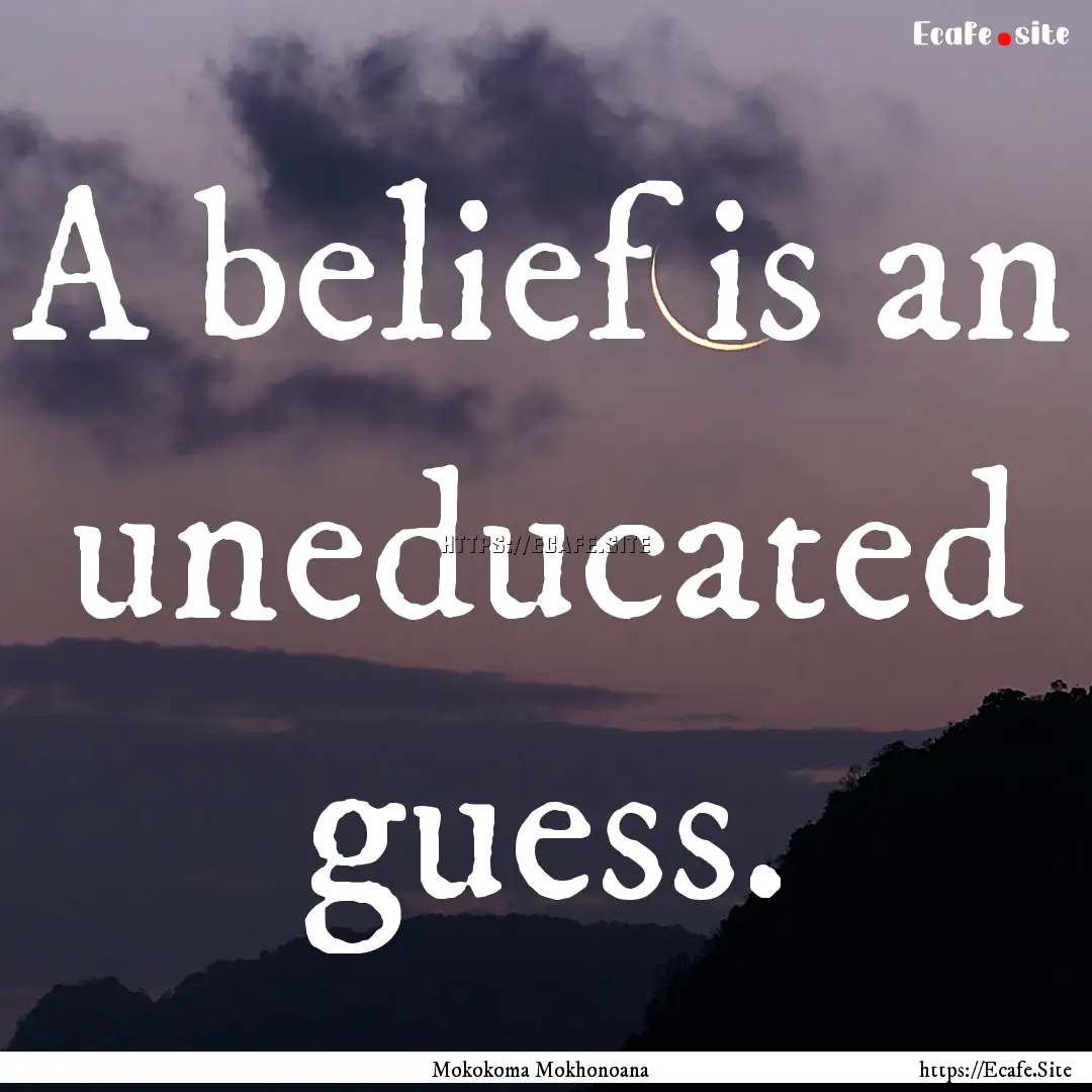 A belief is an uneducated guess. : Quote by Mokokoma Mokhonoana