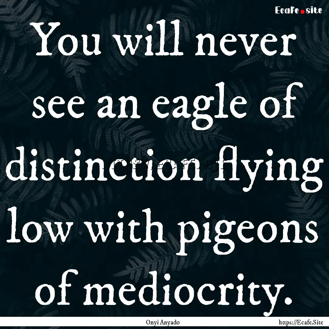 You will never see an eagle of distinction.... : Quote by Onyi Anyado