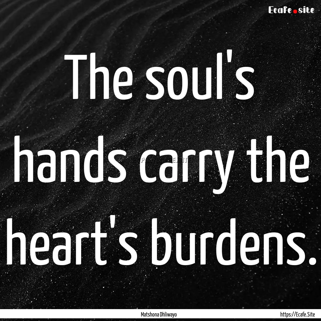 The soul's hands carry the heart's burdens..... : Quote by Matshona Dhliwayo