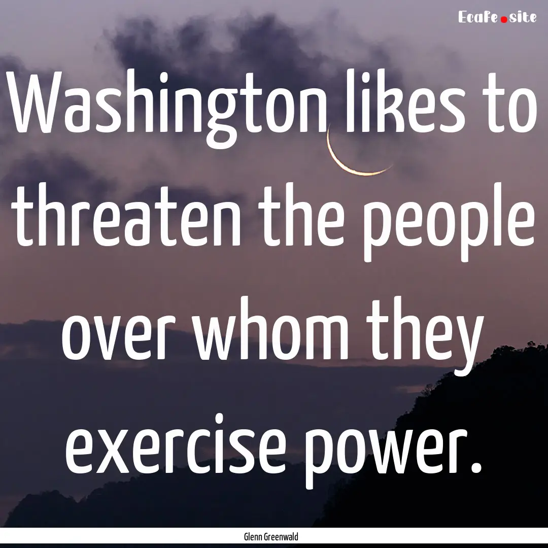 Washington likes to threaten the people over.... : Quote by Glenn Greenwald