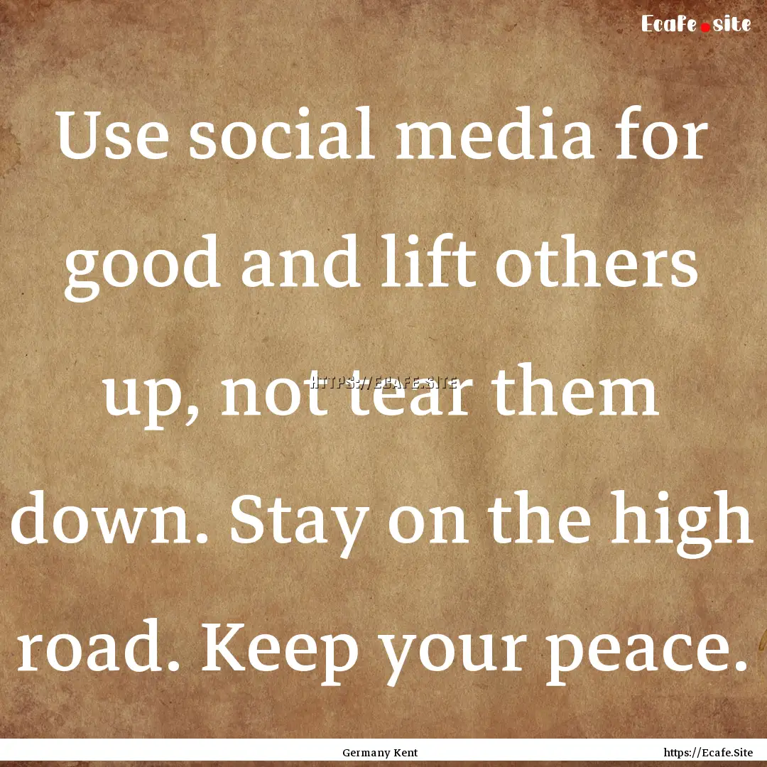 Use social media for good and lift others.... : Quote by Germany Kent