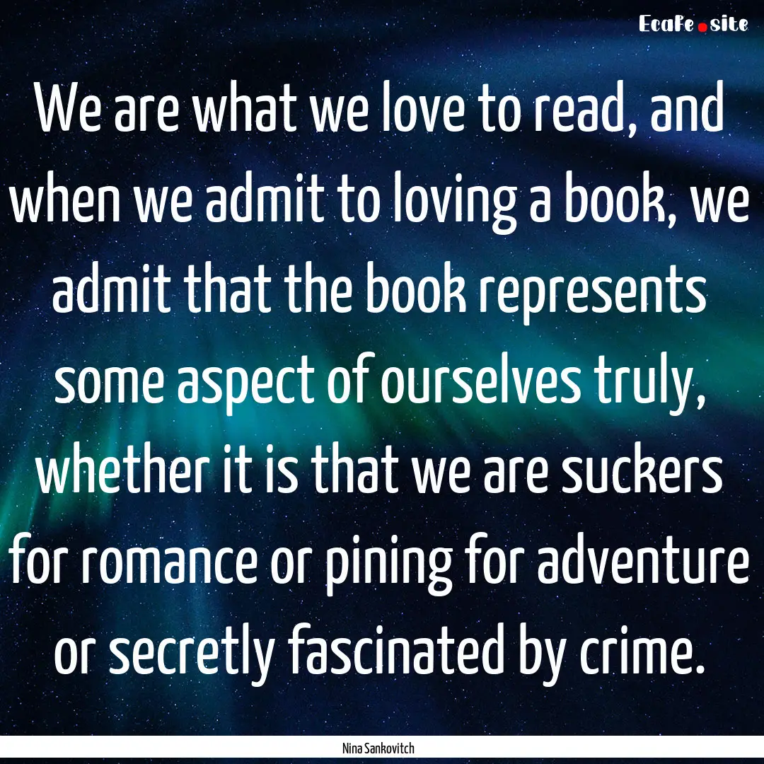 We are what we love to read, and when we.... : Quote by Nina Sankovitch