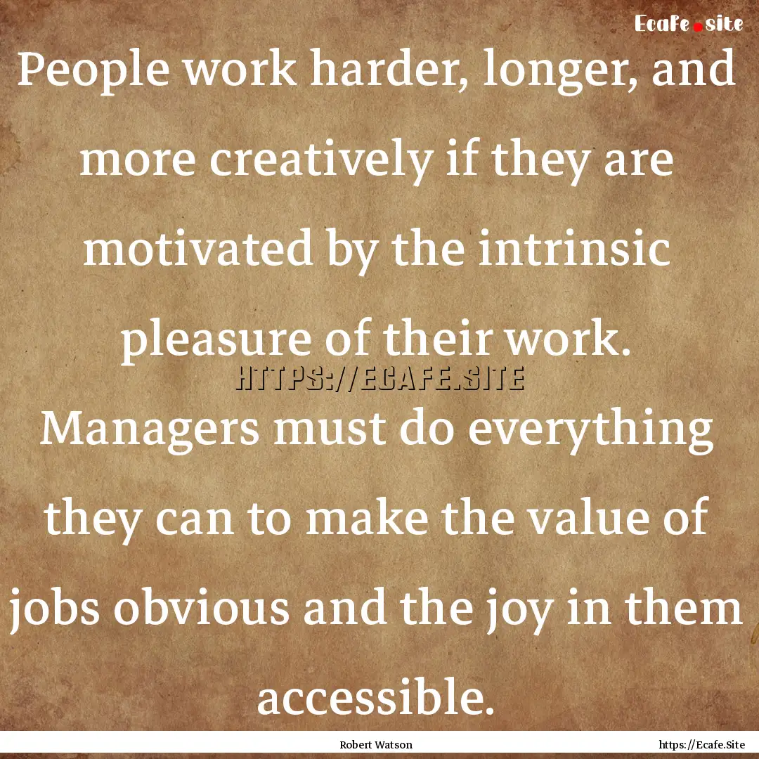 People work harder, longer, and more creatively.... : Quote by Robert Watson