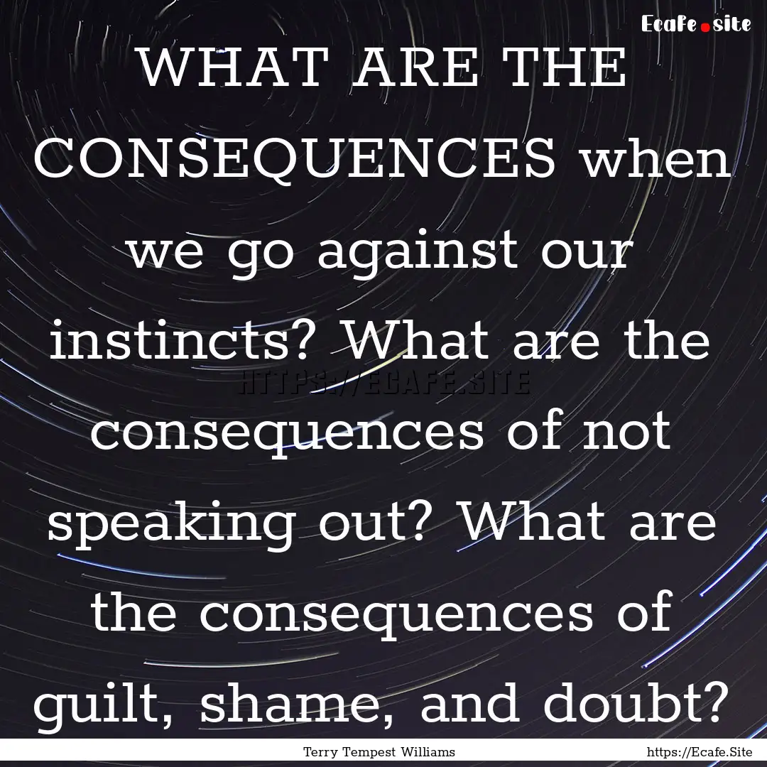 WHAT ARE THE CONSEQUENCES when we go against.... : Quote by Terry Tempest Williams