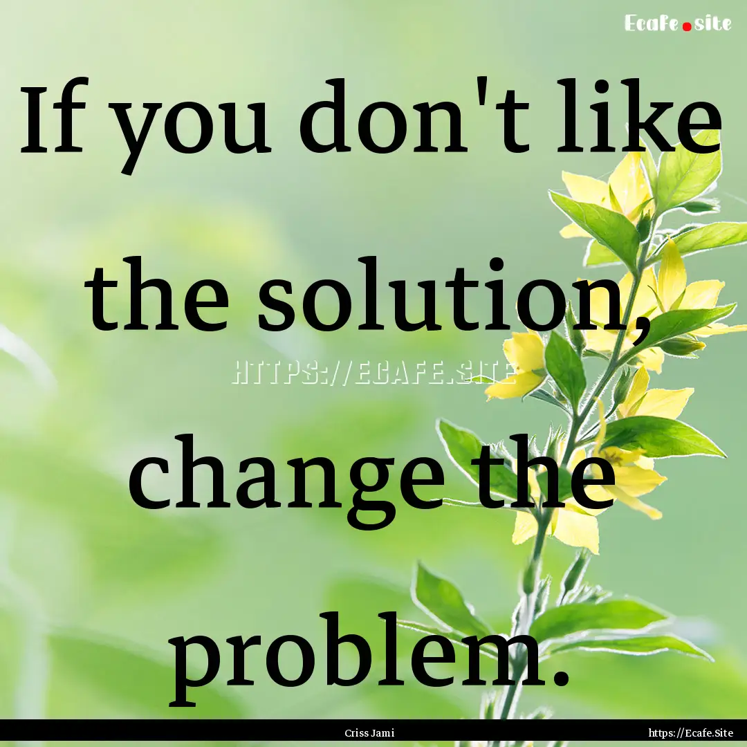 If you don't like the solution, change the.... : Quote by Criss Jami