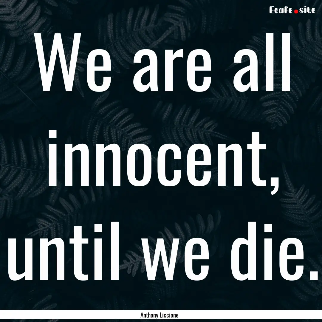 We are all innocent, until we die. : Quote by Anthony Liccione