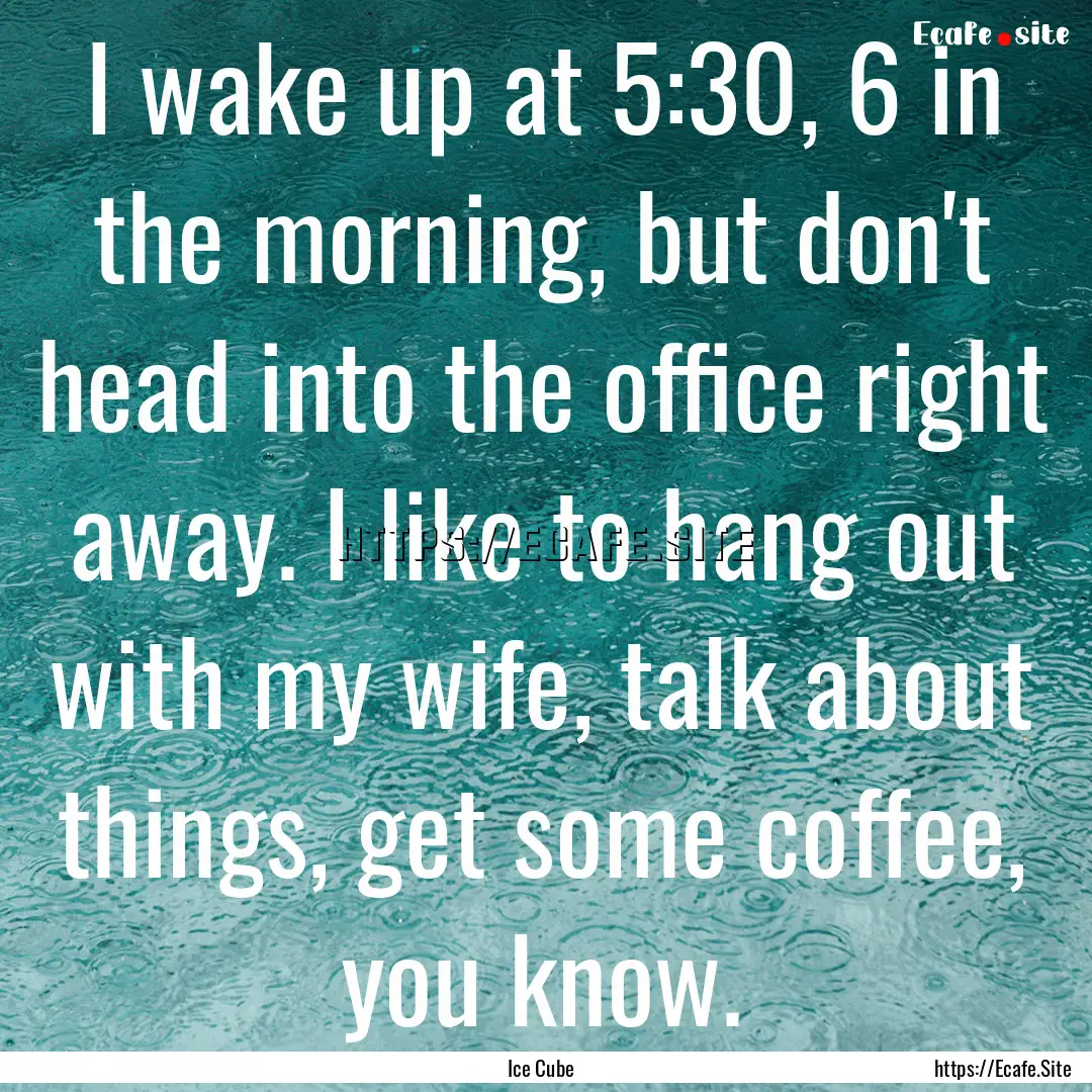 I wake up at 5:30, 6 in the morning, but.... : Quote by Ice Cube