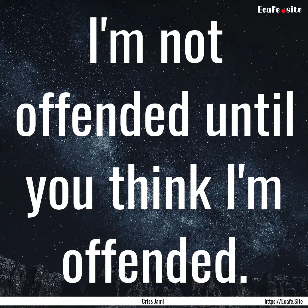 I'm not offended until you think I'm offended..... : Quote by Criss Jami