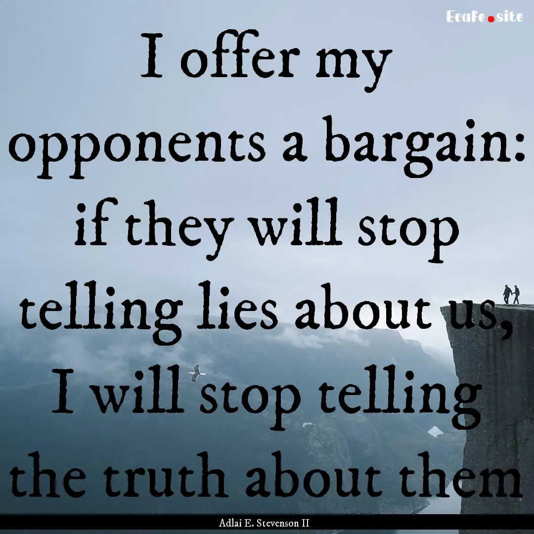 I offer my opponents a bargain: if they will.... : Quote by Adlai E. Stevenson II