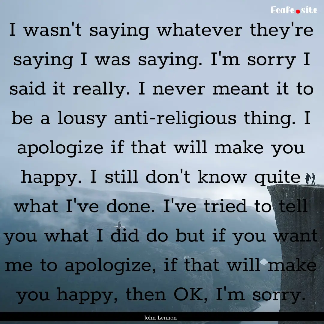 I wasn't saying whatever they're saying I.... : Quote by John Lennon