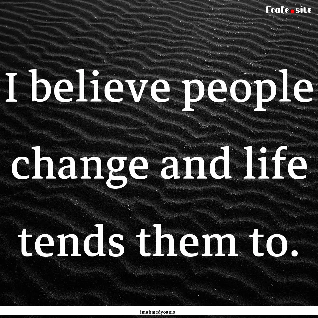 I believe people change and life tends them.... : Quote by imahmedyounis