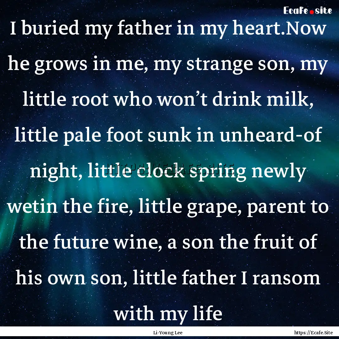 I buried my father in my heart.Now he grows.... : Quote by Li-Young Lee