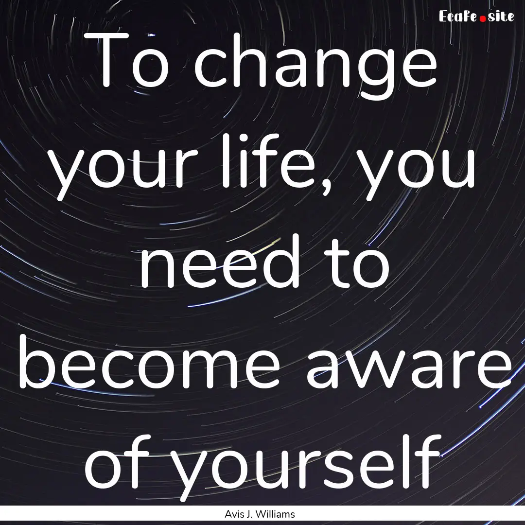 To change your life, you need to become aware.... : Quote by Avis J. Williams