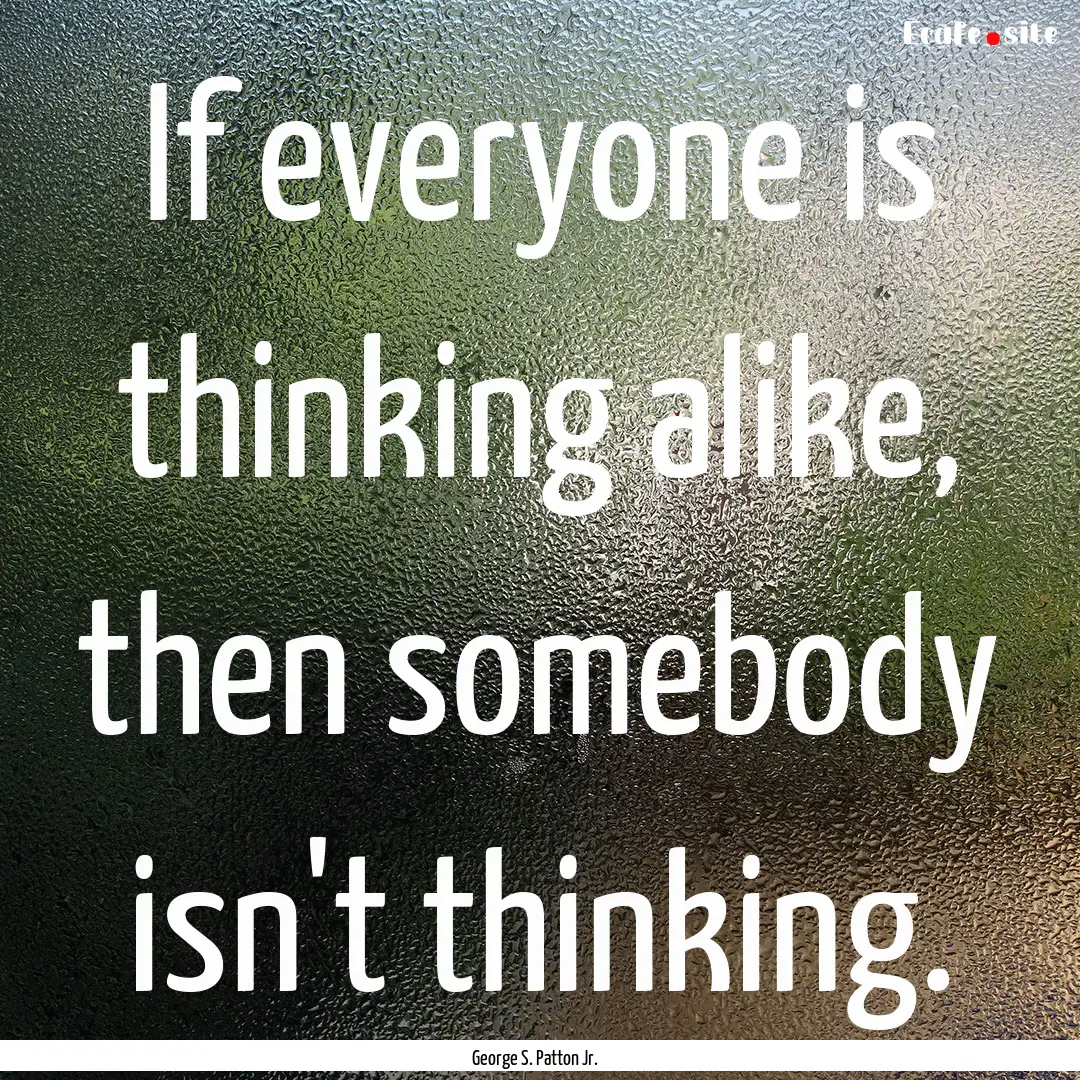 If everyone is thinking alike, then somebody.... : Quote by George S. Patton Jr.