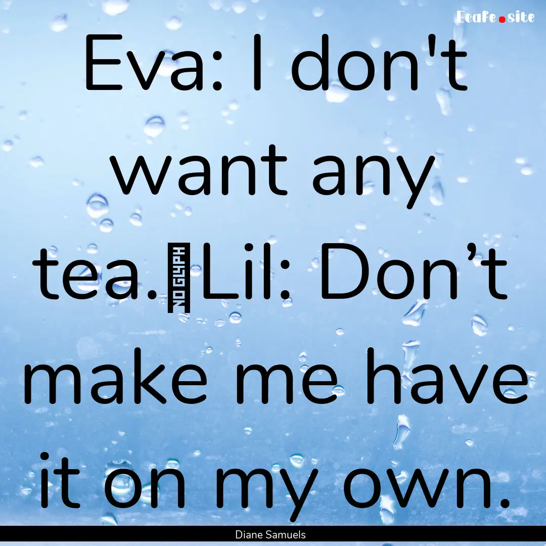 Eva: I don't want any tea. Lil: Don’t.... : Quote by Diane Samuels