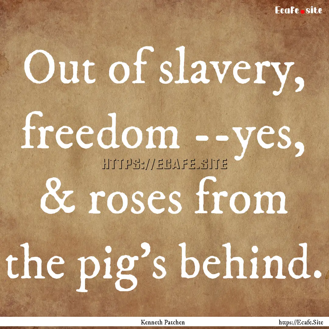 Out of slavery, freedom --yes, & roses from.... : Quote by Kenneth Patchen