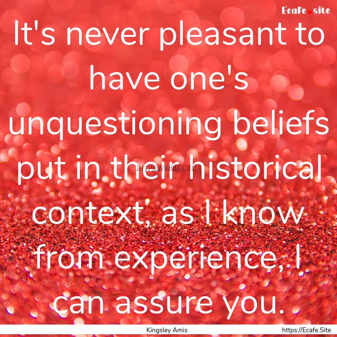 It's never pleasant to have one's unquestioning.... : Quote by Kingsley Amis