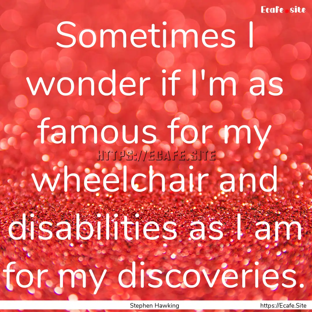 Sometimes I wonder if I'm as famous for my.... : Quote by Stephen Hawking