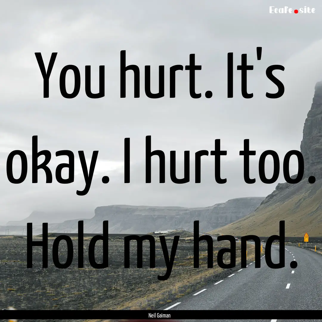 You hurt. It's okay. I hurt too. Hold my.... : Quote by Neil Gaiman