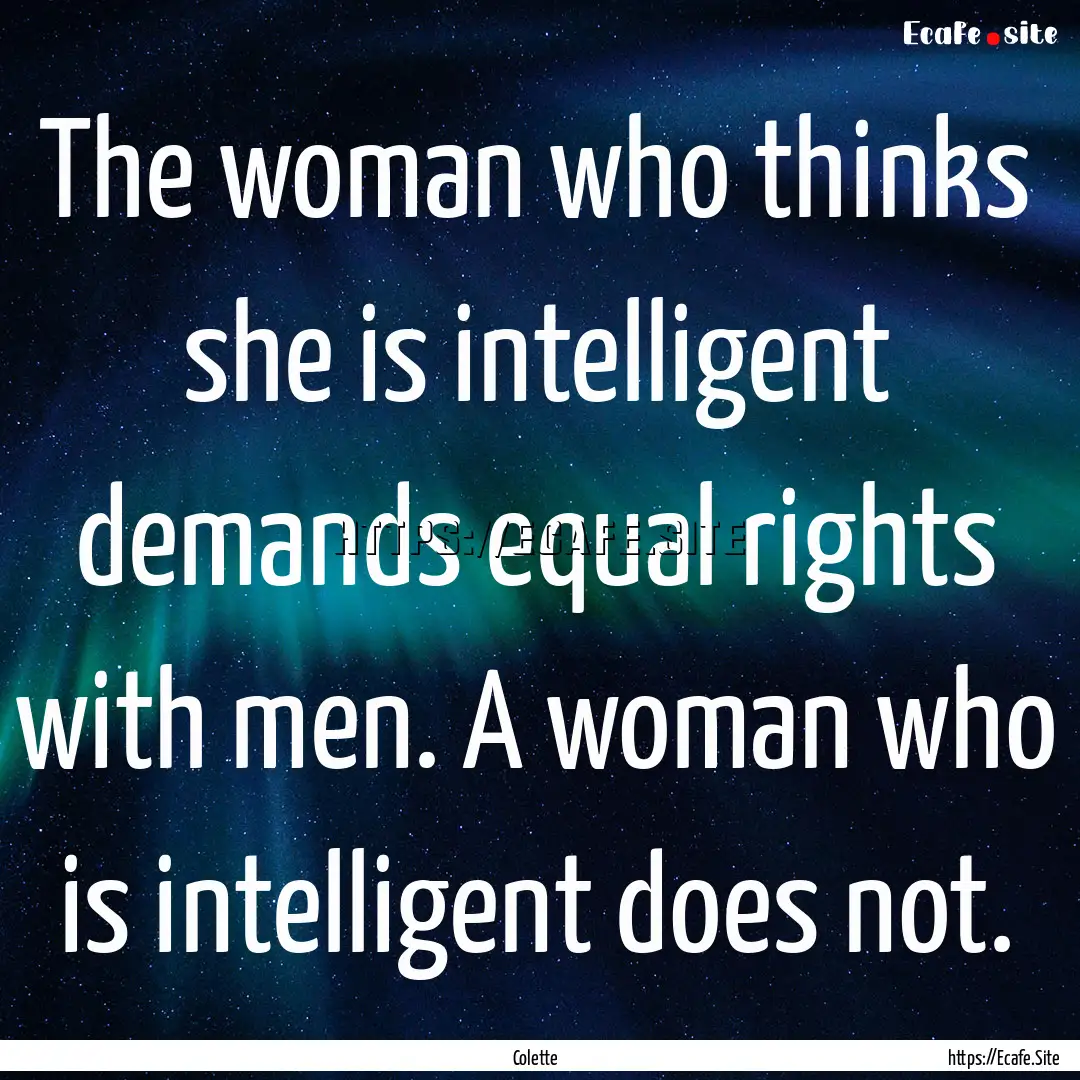 The woman who thinks she is intelligent demands.... : Quote by Colette