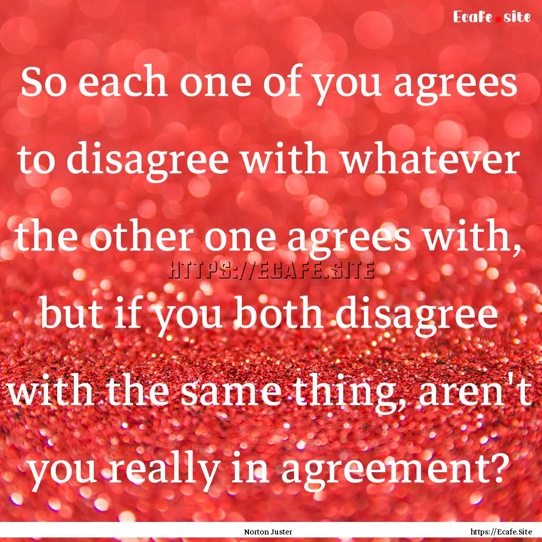 So each one of you agrees to disagree with.... : Quote by Norton Juster