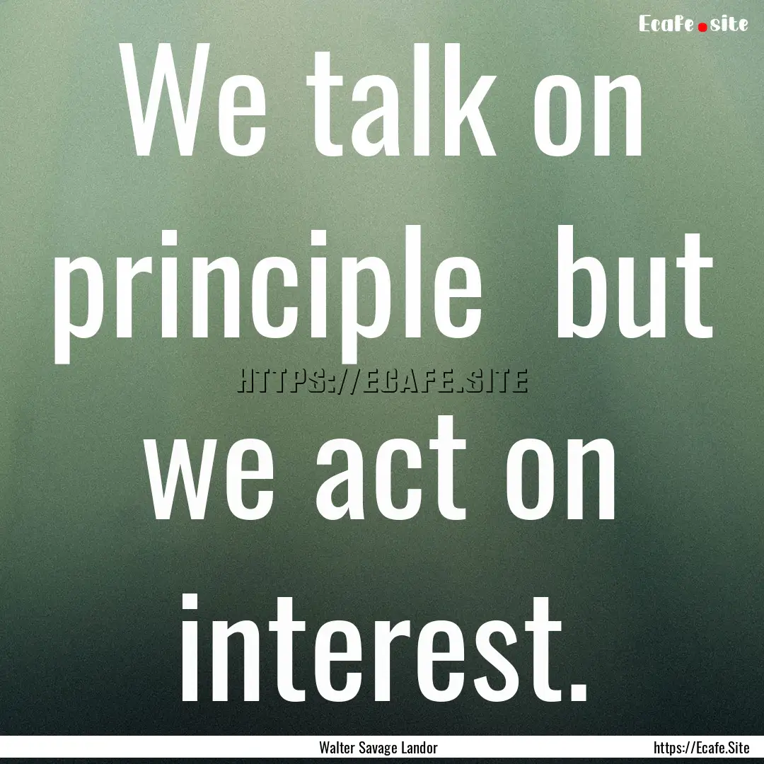 We talk on principle but we act on interest..... : Quote by Walter Savage Landor