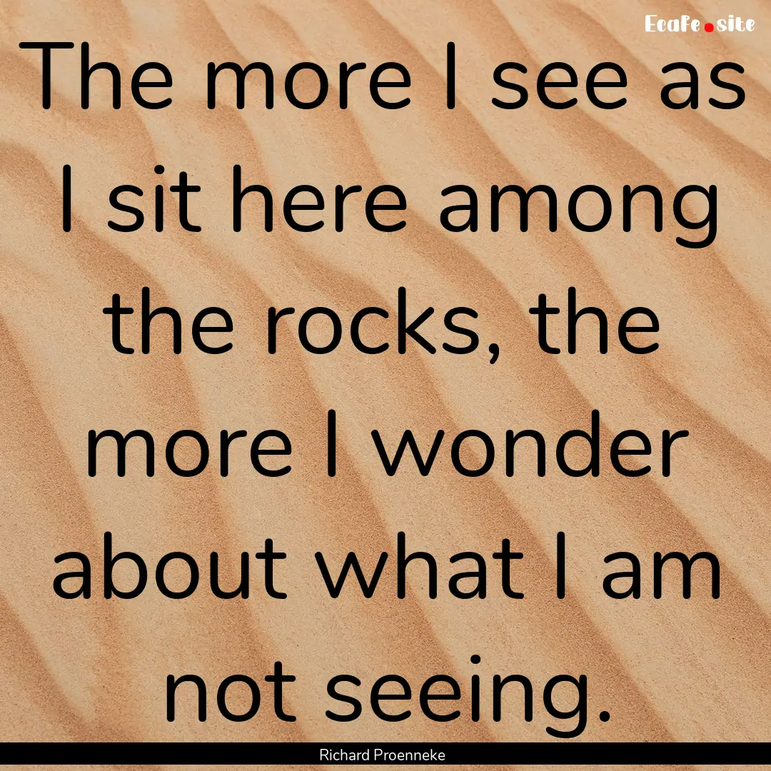 The more I see as I sit here among the rocks,.... : Quote by Richard Proenneke