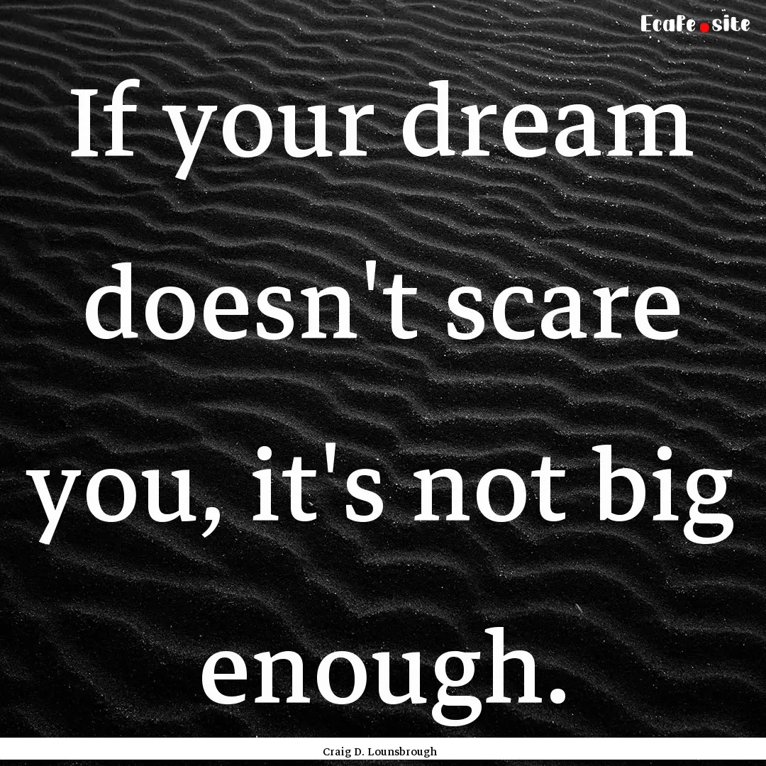 If your dream doesn't scare you, it's not.... : Quote by Craig D. Lounsbrough