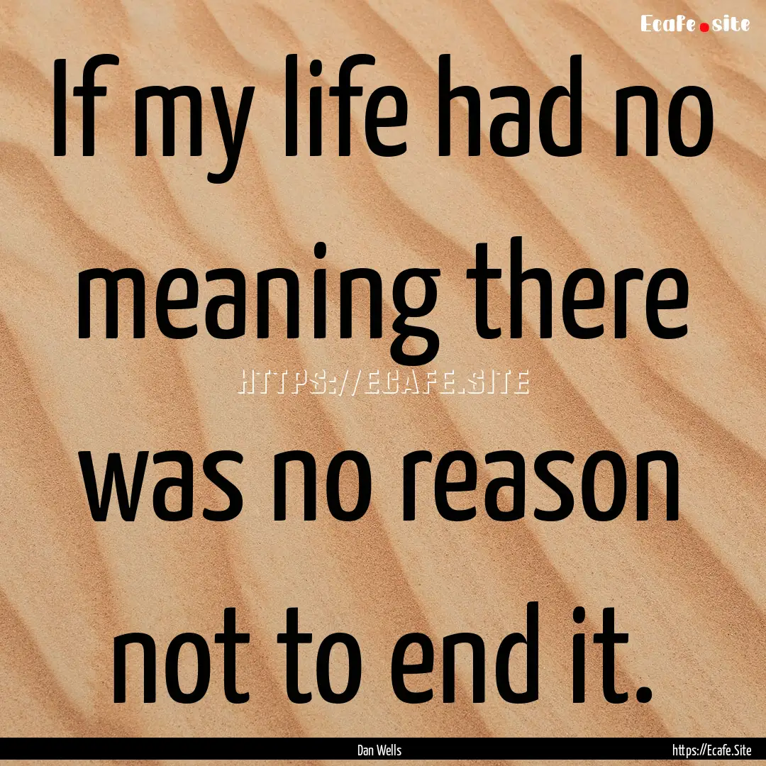 If my life had no meaning there was no reason.... : Quote by Dan Wells