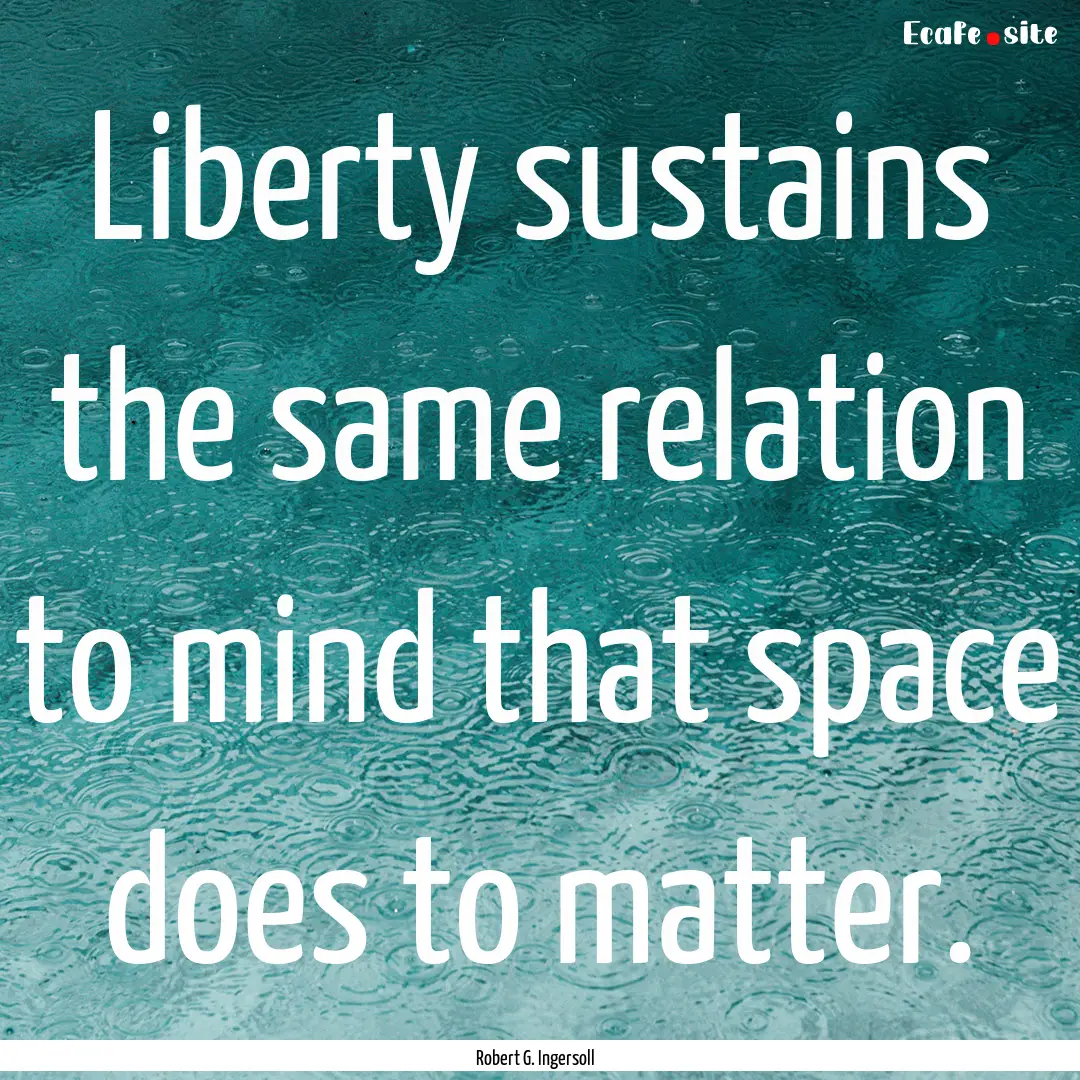 Liberty sustains the same relation to mind.... : Quote by Robert G. Ingersoll