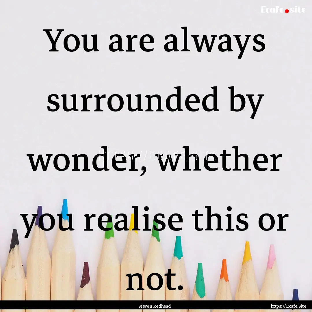 You are always surrounded by wonder, whether.... : Quote by Steven Redhead