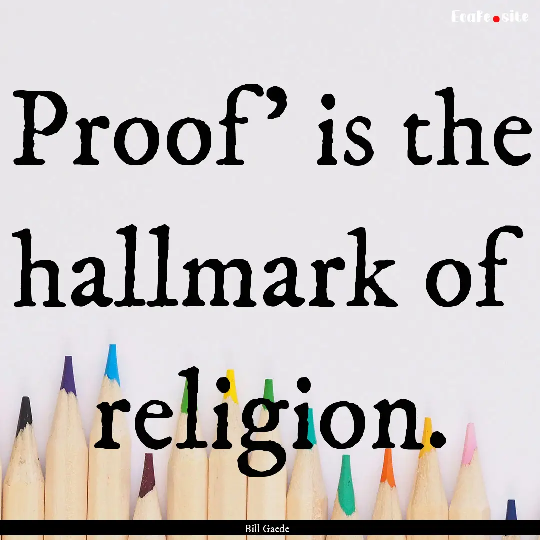 Proof' is the hallmark of religion. : Quote by Bill Gaede