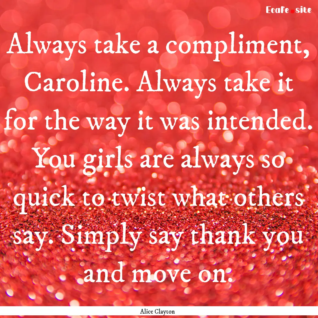 Always take a compliment, Caroline. Always.... : Quote by Alice Clayton