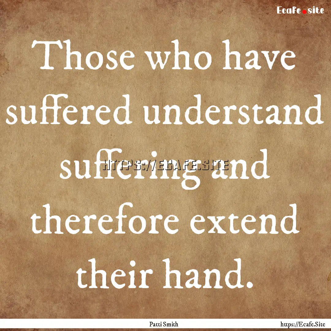 Those who have suffered understand suffering.... : Quote by Patti Smith