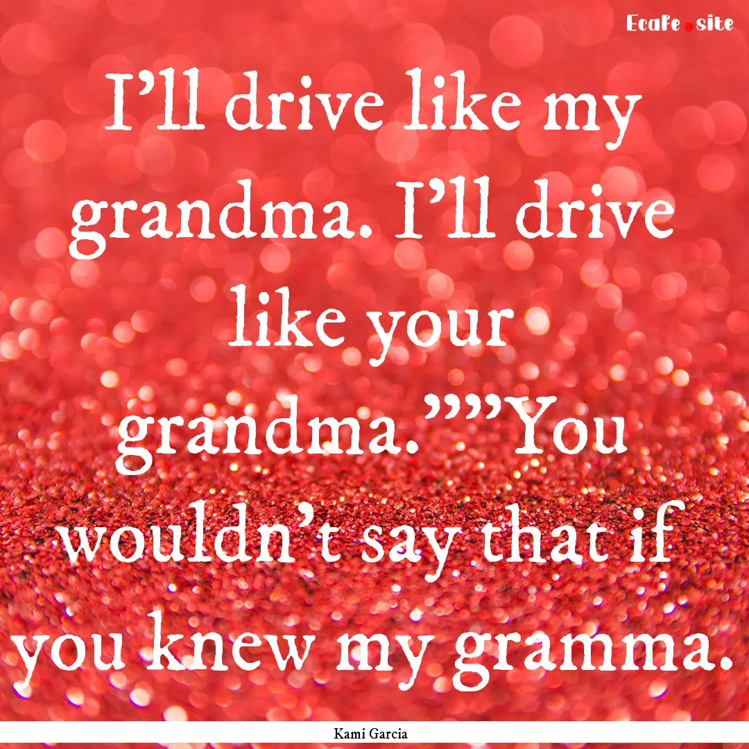 I'll drive like my grandma. I'll drive like.... : Quote by Kami Garcia