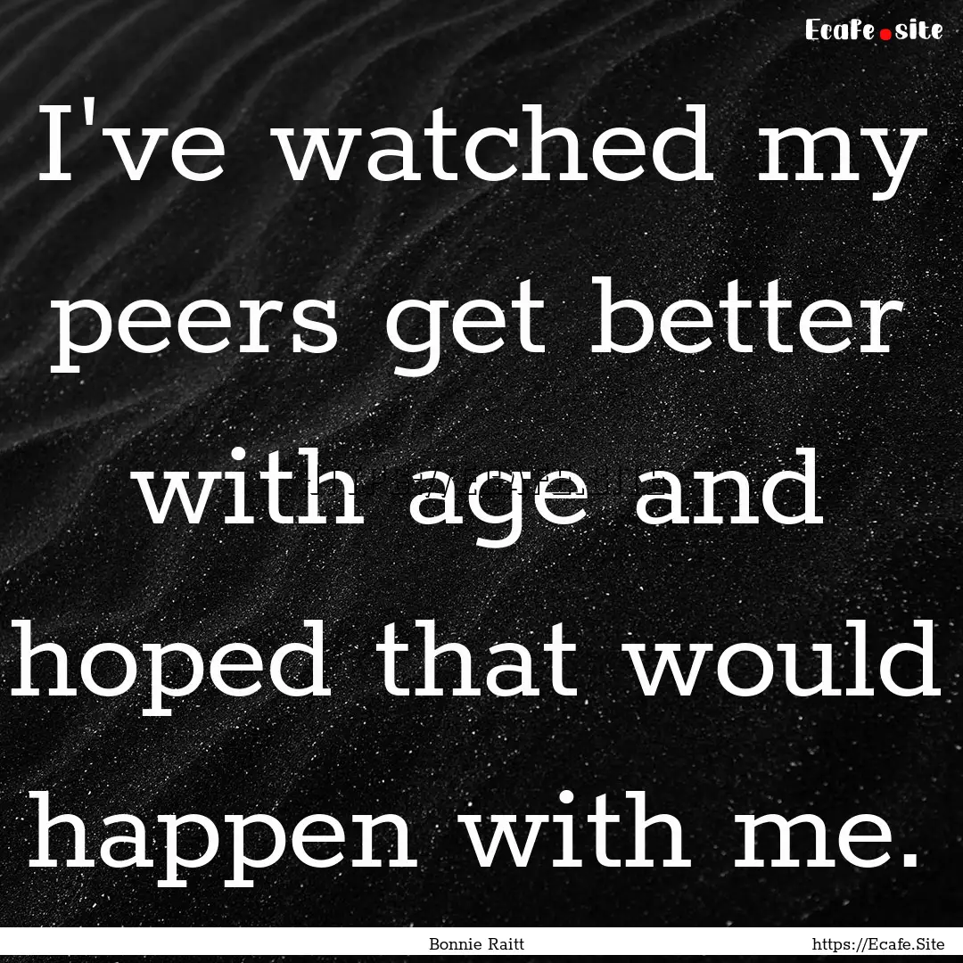 I've watched my peers get better with age.... : Quote by Bonnie Raitt