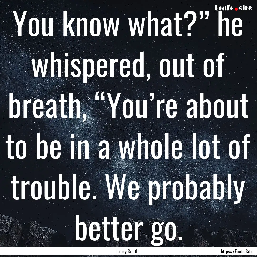 You know what?” he whispered, out of breath,.... : Quote by Laney Smith