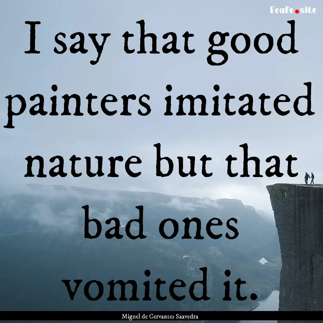 I say that good painters imitated nature.... : Quote by Miguel de Cervantes Saavedra