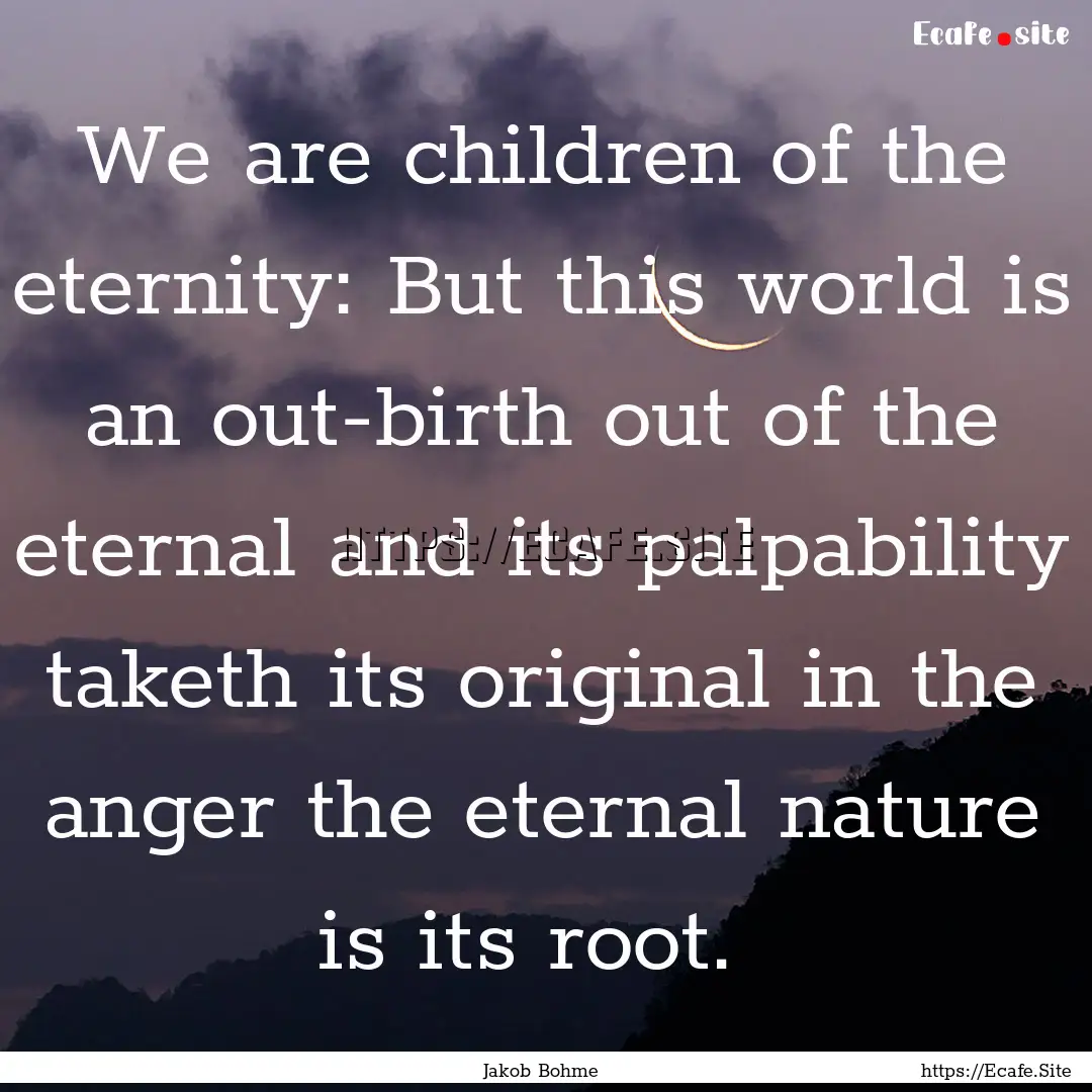 We are children of the eternity: But this.... : Quote by Jakob Bohme