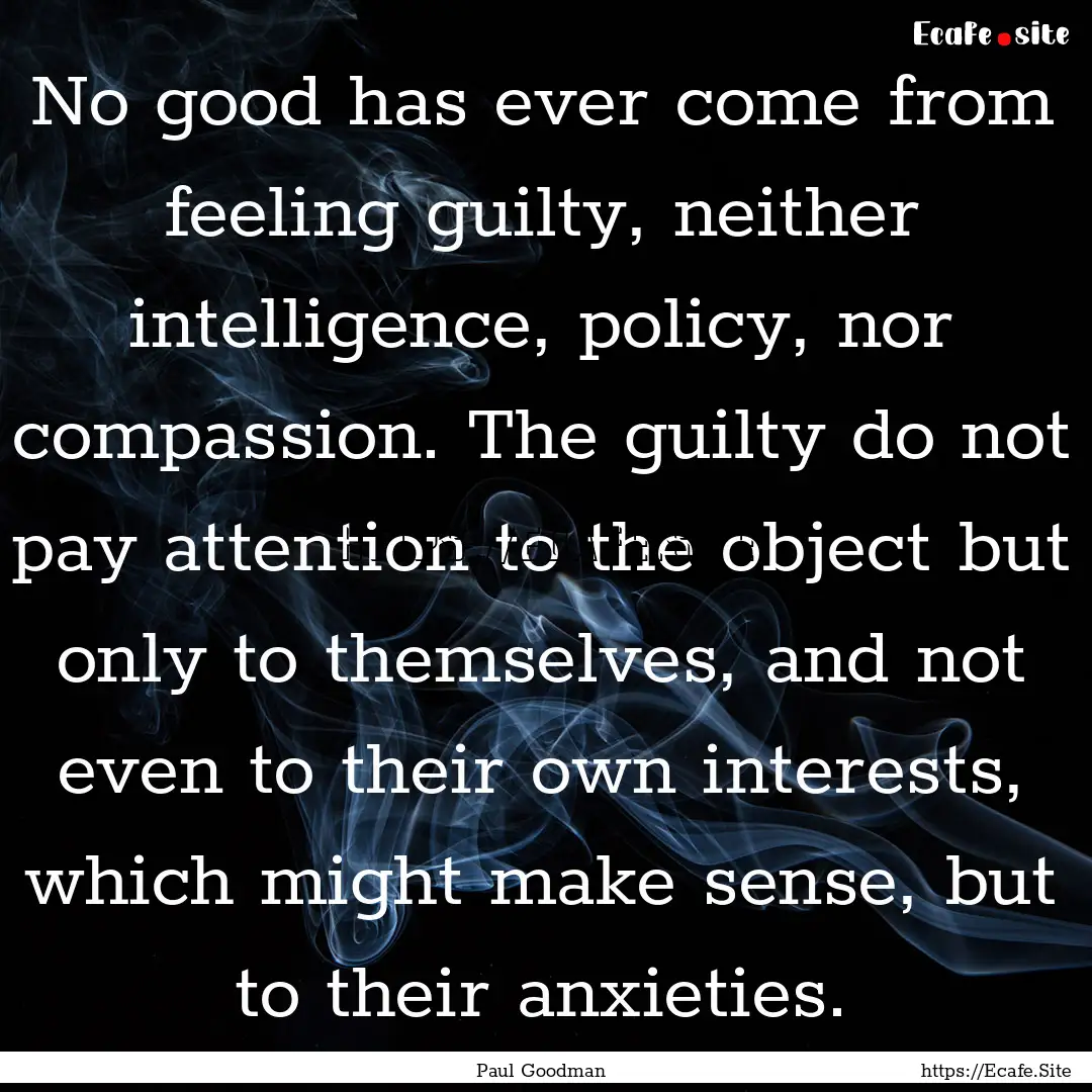 No good has ever come from feeling guilty,.... : Quote by Paul Goodman