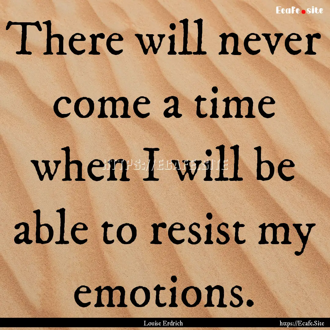 There will never come a time when I will.... : Quote by Louise Erdrich