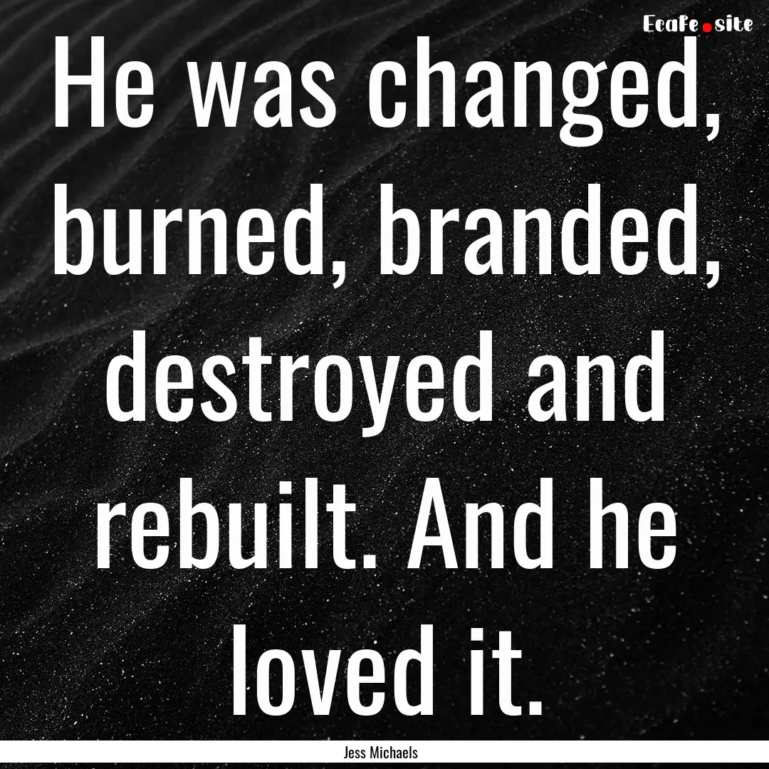 He was changed, burned, branded, destroyed.... : Quote by Jess Michaels