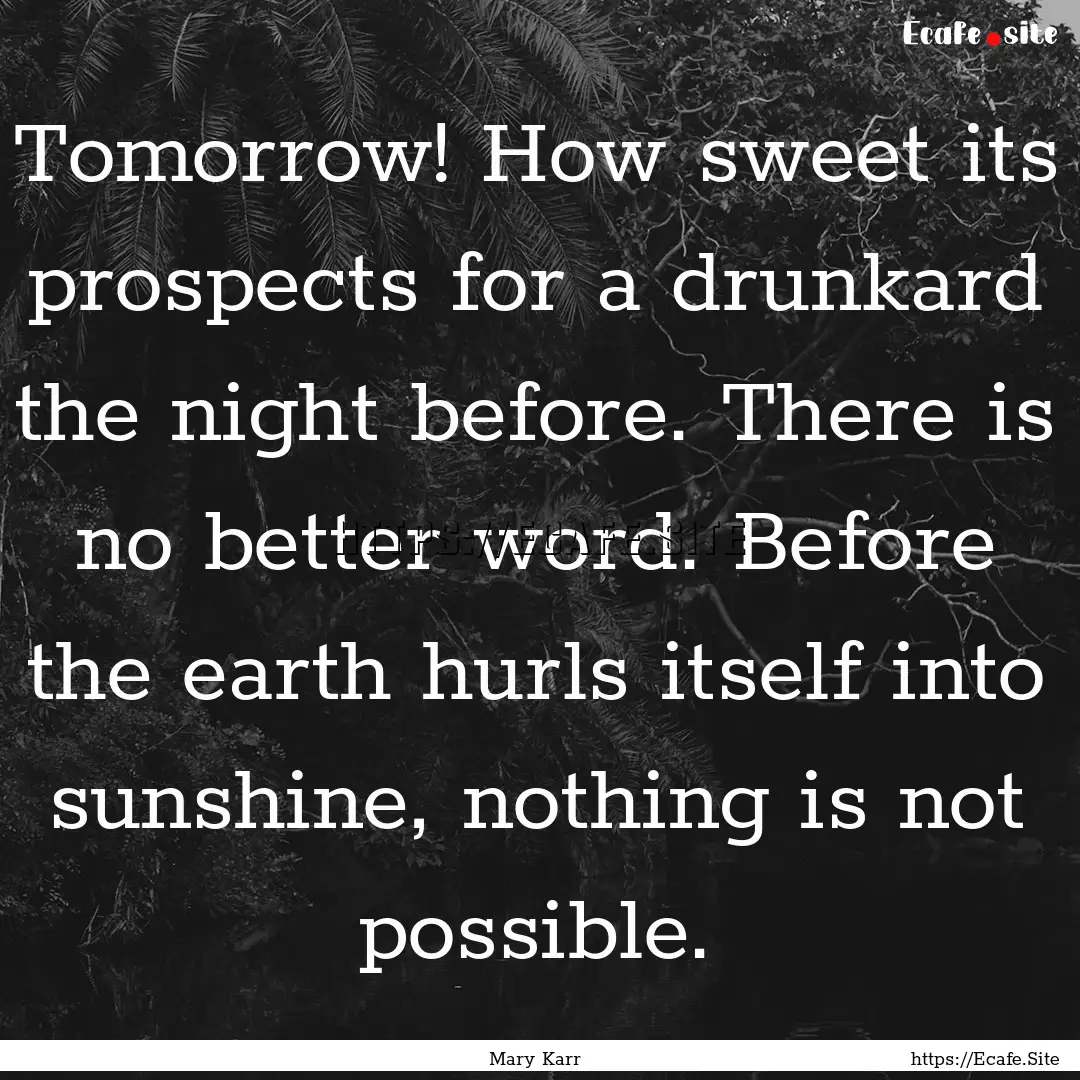 Tomorrow! How sweet its prospects for a drunkard.... : Quote by Mary Karr