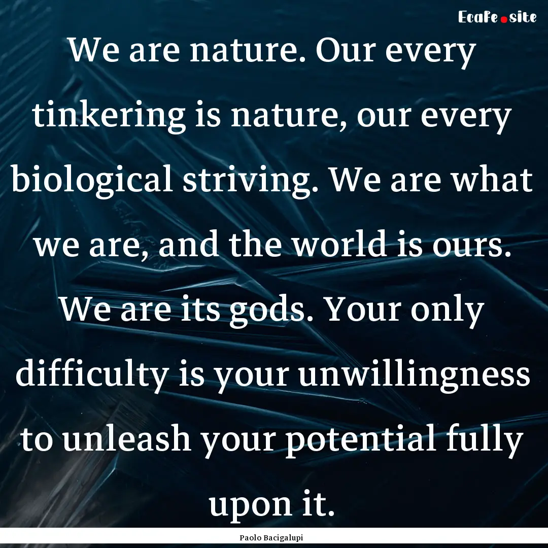 We are nature. Our every tinkering is nature,.... : Quote by Paolo Bacigalupi