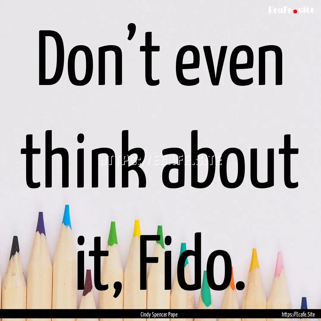 Don’t even think about it, Fido. : Quote by Cindy Spencer Pape